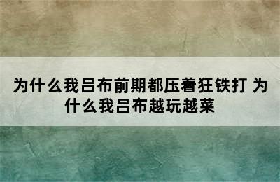 为什么我吕布前期都压着狂铁打 为什么我吕布越玩越菜